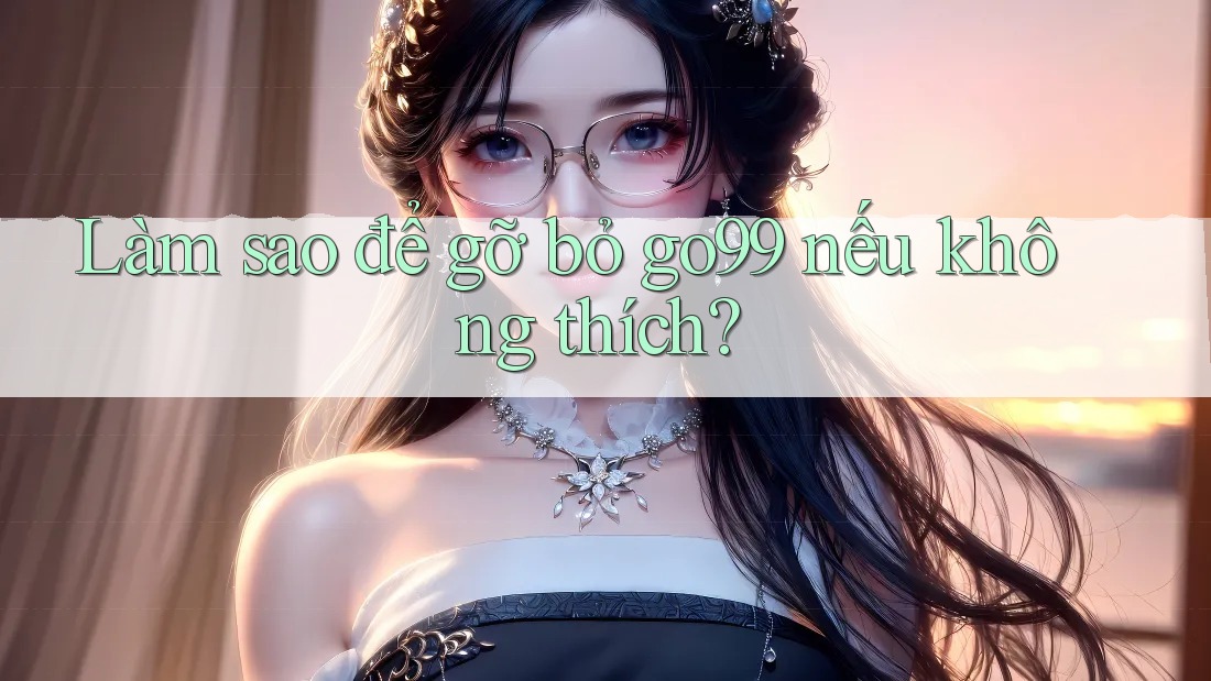 Làm sao để gỡ bỏ go99 nếu không thích? Làm sao để gỡ bỏ go99 nếu không thích?