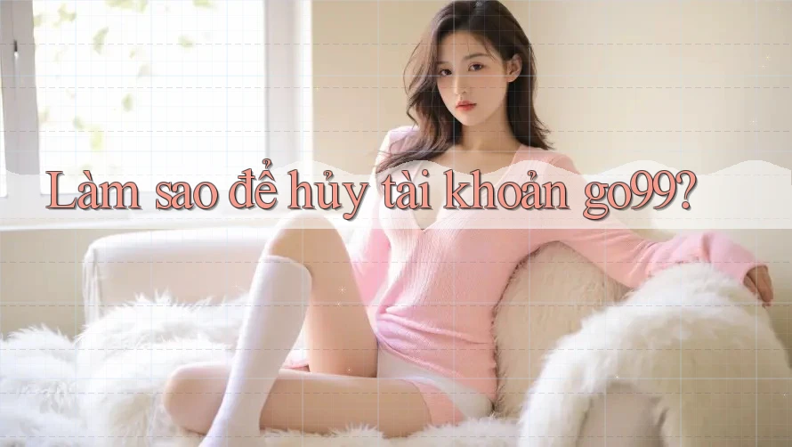 Làm sao để hủy tài khoản go99?