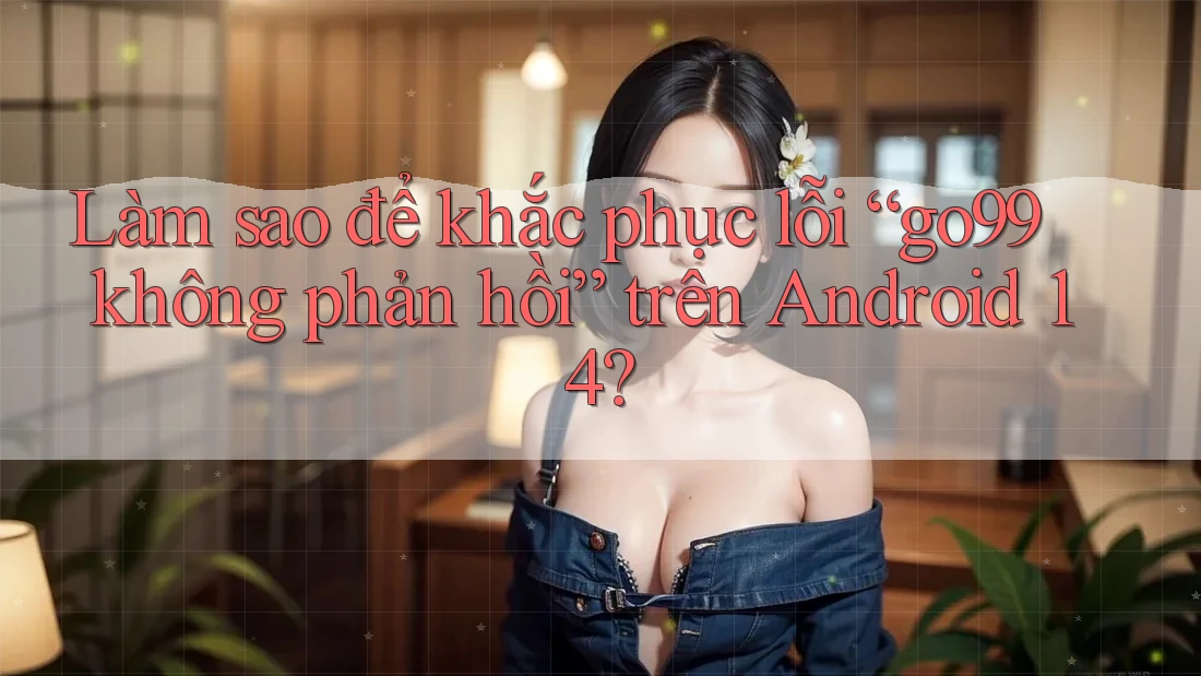 Làm sao để khắc phục lỗi “go99 không phản hồi” trên Android 14? Làm sao để khắc phục lỗi “go99 không phản hồi” trên Android 14?