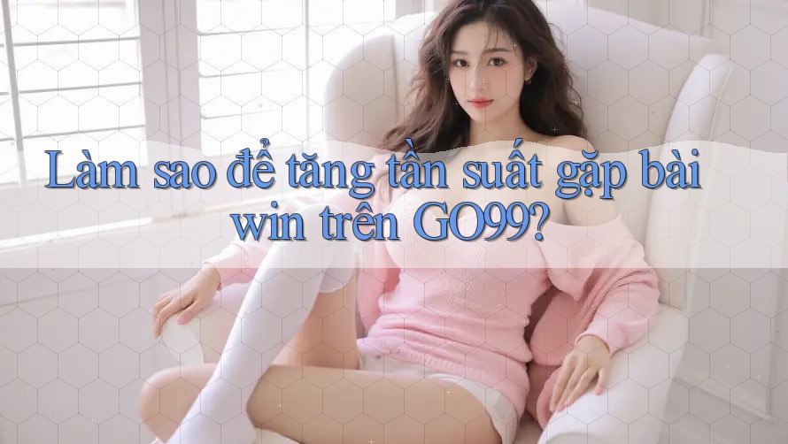 Làm sao để tăng tần suất gặp bài win trên GO99? Làm sao để tăng tần suất gặp bài win trên GO99?