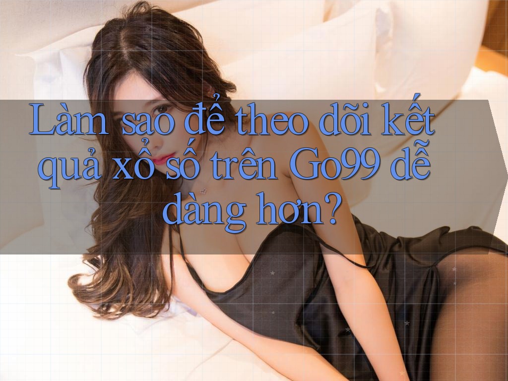 Làm sao để theo dõi kết quả xổ số trên Go99 dễ dàng hơn?