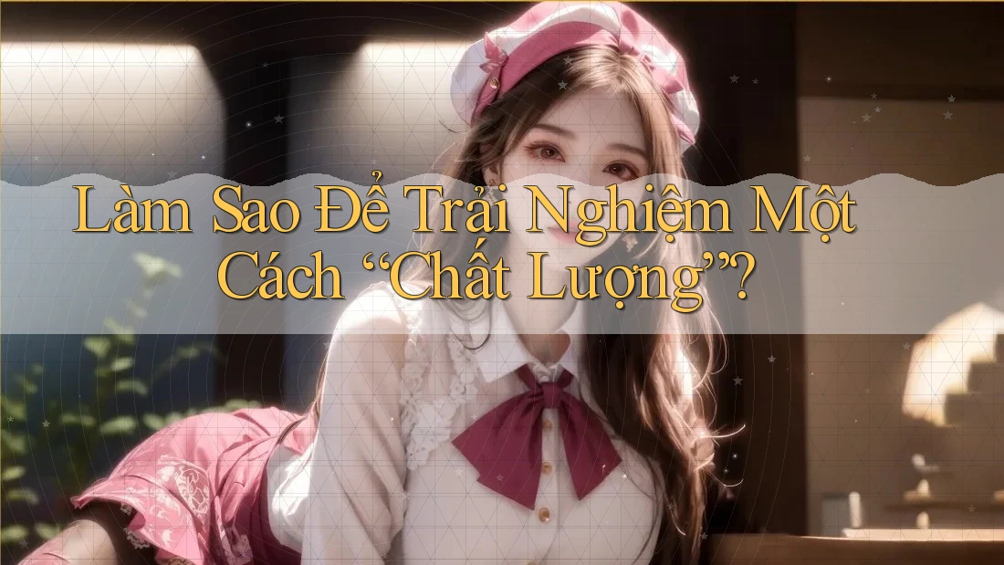 Làm Sao Để Trải Nghiệm Một Cách “Chất Lượng”? Làm Sao Để Trải Nghiệm Một Cách “Chất Lượng”?