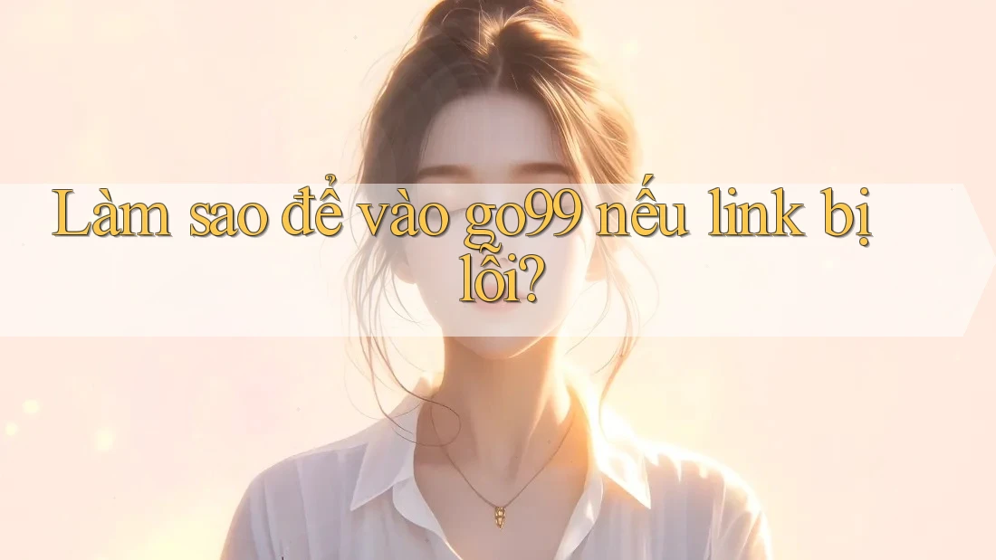 Làm sao để vào go99 nếu link bị lỗi? Làm sao để vào go99 nếu link bị lỗi?