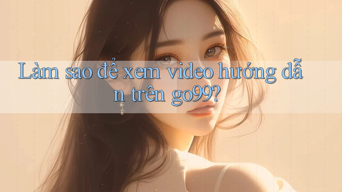 Làm sao để xem video hướng dẫn trên go99? Làm sao để xem video hướng dẫn trên go99?
