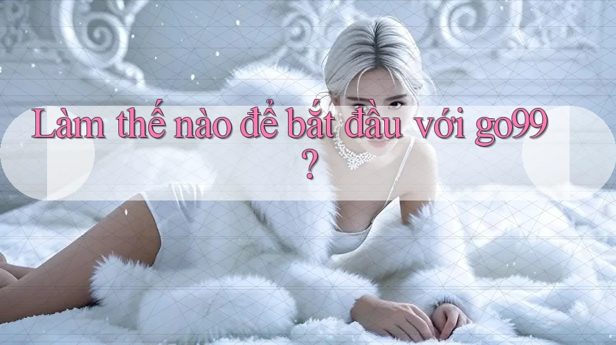 Làm thế nào để bắt đầu với go99? Làm thế nào để bắt đầu với go99?