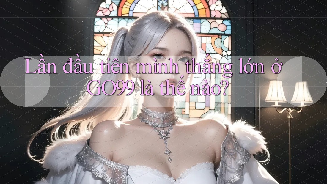 Lần đầu tiên mình thắng lớn ở GO99 là thế nào? Lần đầu tiên mình thắng lớn ở GO99 là thế nào?