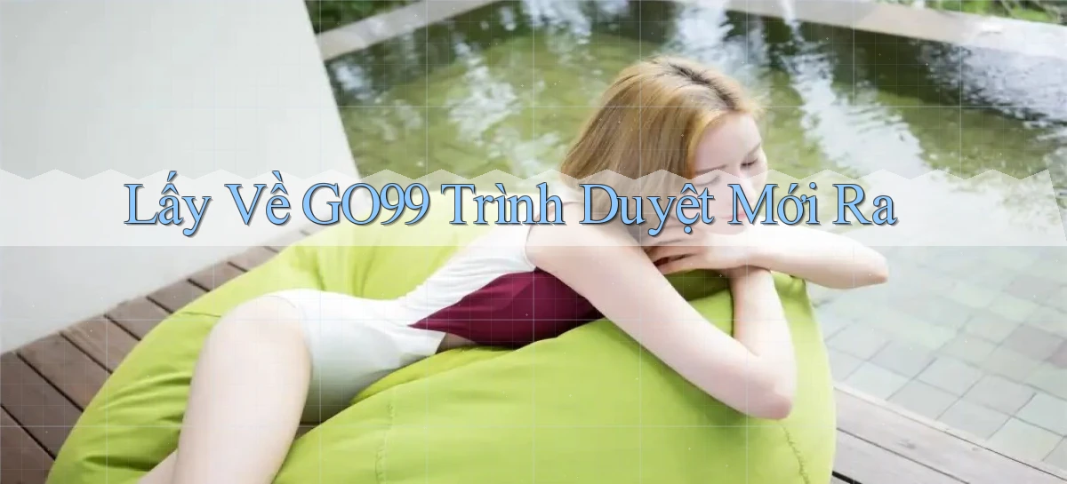 lấy về go99 trình duyệt mới ra