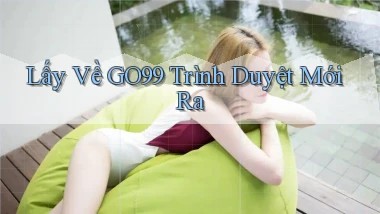 lấy về go99 trình duyệt mới ra