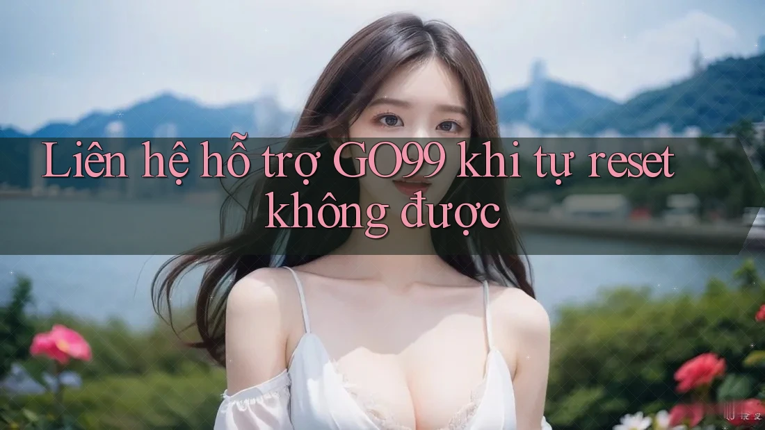 Liên hệ hỗ trợ GO99 khi tự reset không được Liên hệ hỗ trợ GO99 khi tự reset không được