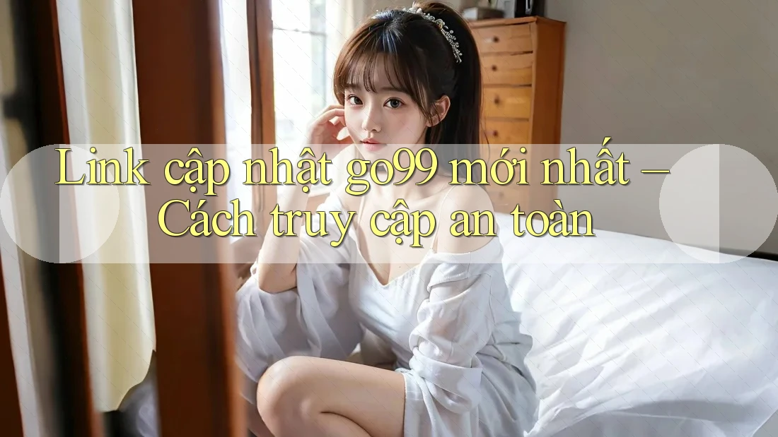 Link cập nhật go99 mới nhất – Cách truy cập an toàn Link cập nhật go99 mới nhất – Cách truy cập an toàn