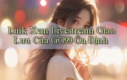 link xem livestream giao lưu của go99 ổn định