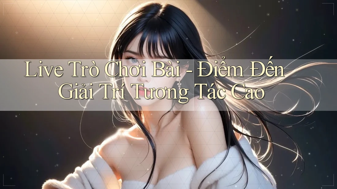 Live Trò Chơi Bài - Điểm Đến Giải Trí Tương Tác Cao Live Trò Chơi Bài - Điểm Đến Giải Trí Tương Tác Cao