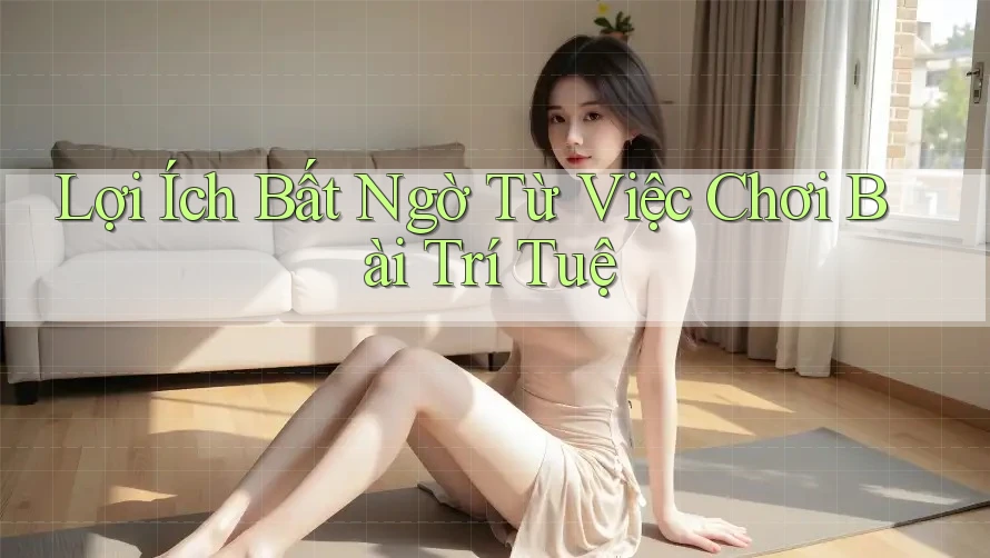 Lợi Ích Bất Ngờ Từ Việc Chơi Bài Trí Tuệ Lợi Ích Bất Ngờ Từ Việc Chơi Bài Trí Tuệ