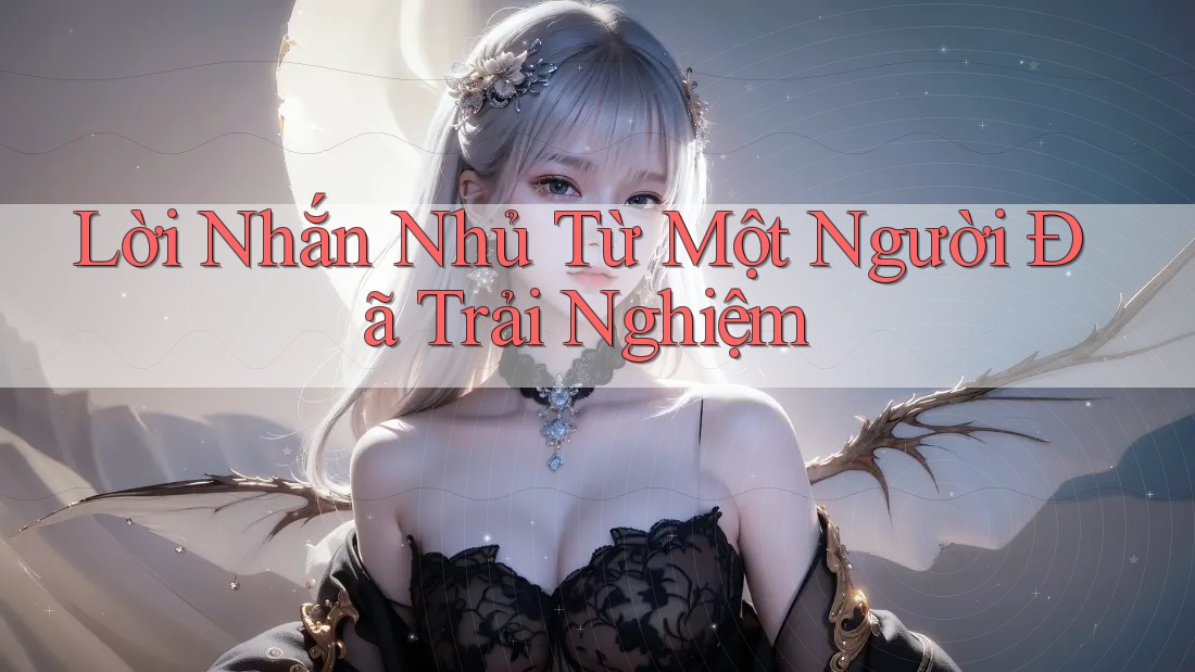 Lời Nhắn Nhủ Từ Một Người Đã Trải Nghiệm Lời Nhắn Nhủ Từ Một Người Đã Trải Nghiệm