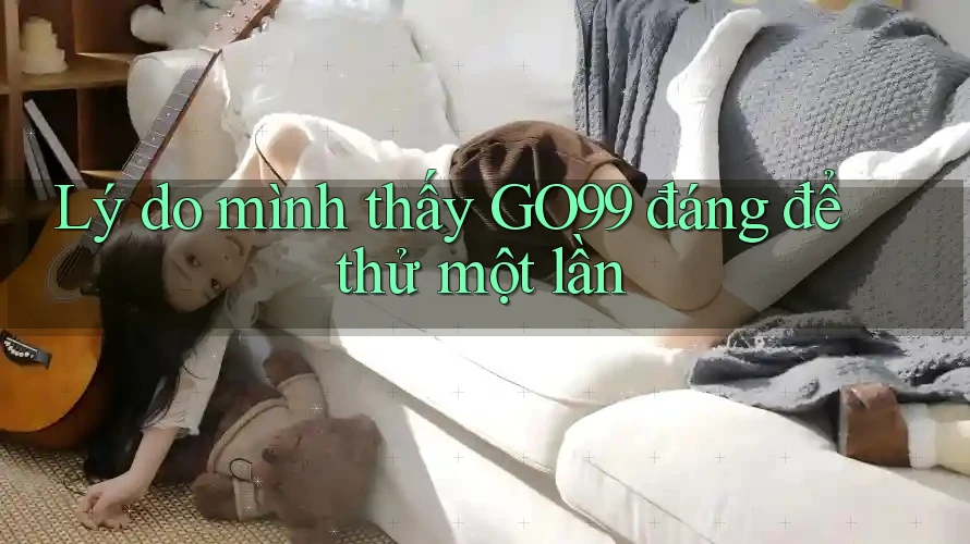 Lý do mình thấy GO99 đáng để thử một lần
