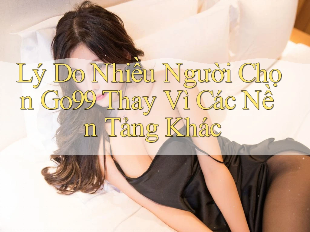 Lý Do Nhiều Người Chọn Go99 Thay Vì Các Nền Tảng Khác