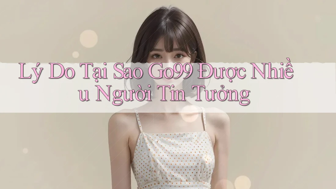 Lý Do Tại Sao Go99 Được Nhiều Người Tin Tưởng Lý Do Tại Sao Go99 Được Nhiều Người Tin Tưởng