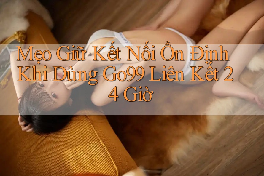 Mẹo Giữ Kết Nối Ổn Định Khi Dùng Go99 Liên Kết 24 Giờ Mẹo Giữ Kết Nối Ổn Định Khi Dùng Go99 Liên Kết 24 Giờ