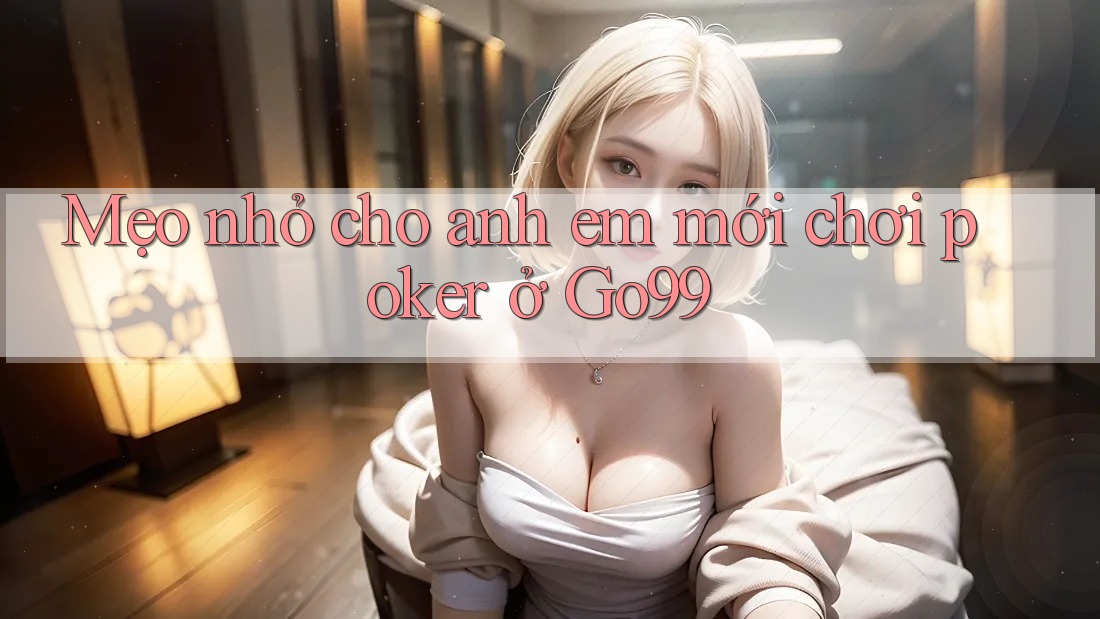 Mẹo nhỏ cho anh em mới chơi poker ở Go99 Mẹo nhỏ cho anh em mới chơi poker ở Go99