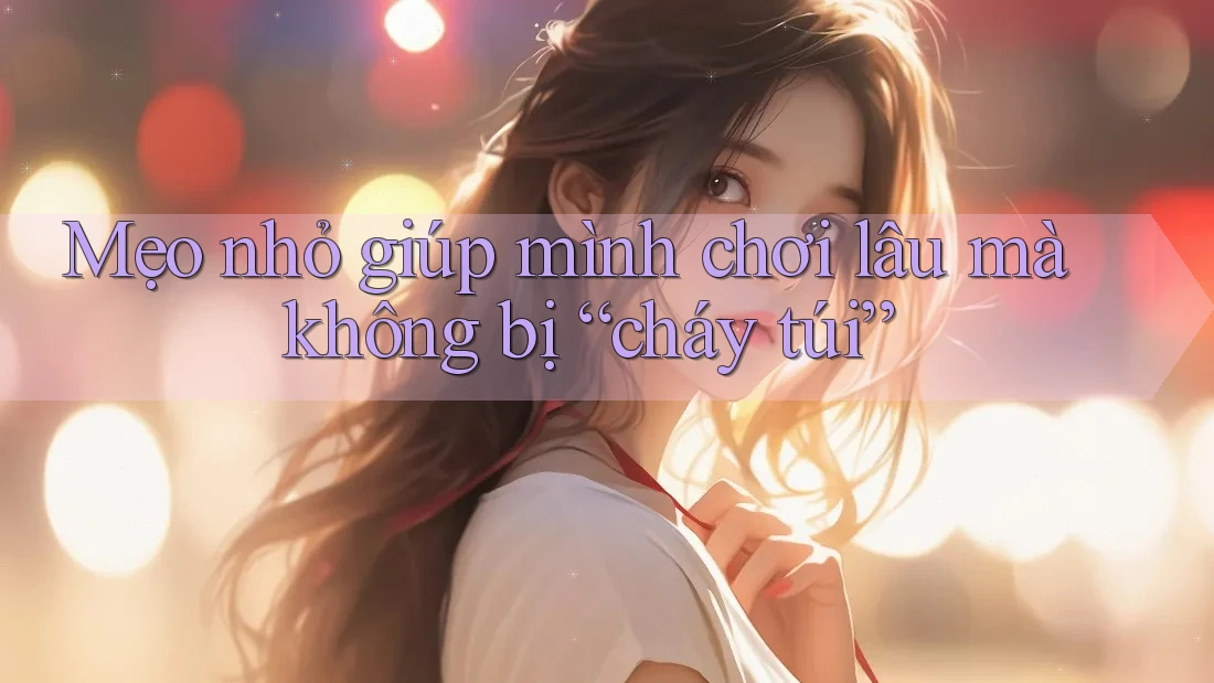 Mẹo nhỏ giúp mình chơi lâu mà không bị “cháy túi” Mẹo nhỏ giúp mình chơi lâu mà không bị “cháy túi”