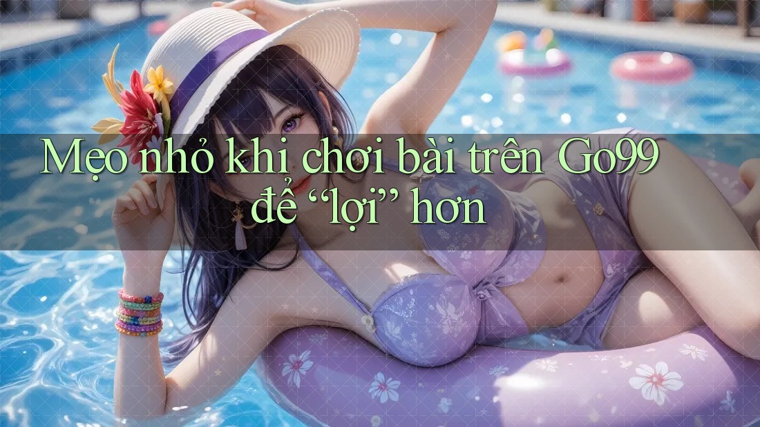 Mẹo nhỏ khi chơi bài trên Go99 để “lợi” hơn Mẹo nhỏ khi chơi bài trên Go99 để “lợi” hơn