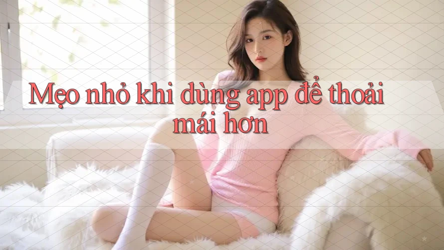 Mẹo nhỏ khi dùng app để thoải mái hơn