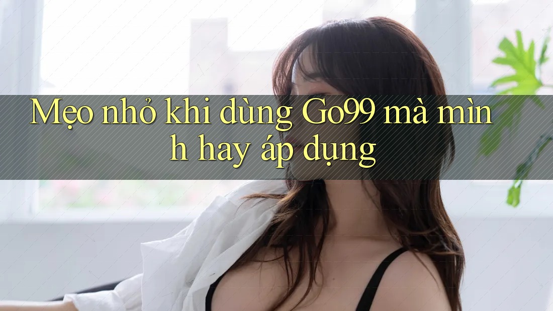 Mẹo nhỏ khi dùng Go99 mà mình hay áp dụng Mẹo nhỏ khi dùng Go99 mà mình hay áp dụng