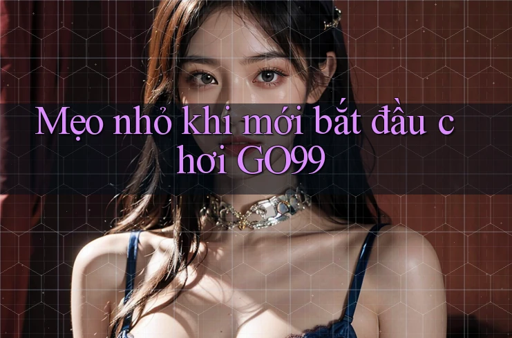 Mẹo nhỏ khi mới bắt đầu chơi GO99 Mẹo nhỏ khi mới bắt đầu chơi GO99