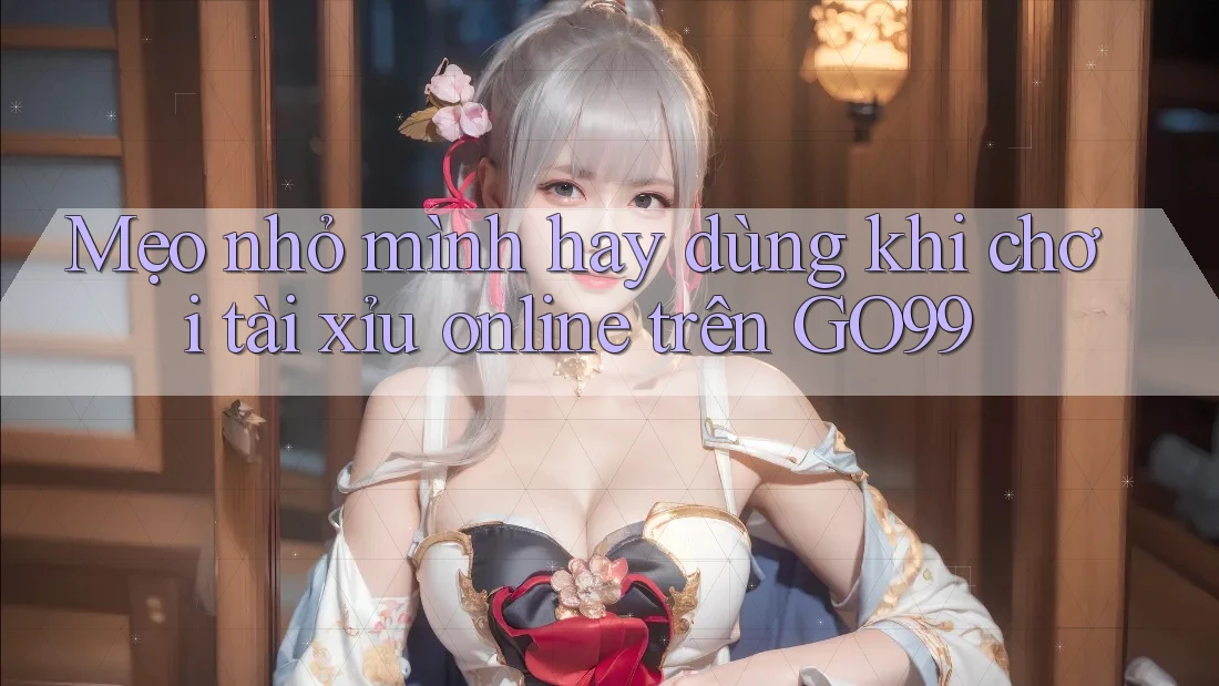 Mẹo nhỏ mình hay dùng khi chơi tài xỉu online trên GO99 Mẹo nhỏ mình hay dùng khi chơi tài xỉu online trên GO99