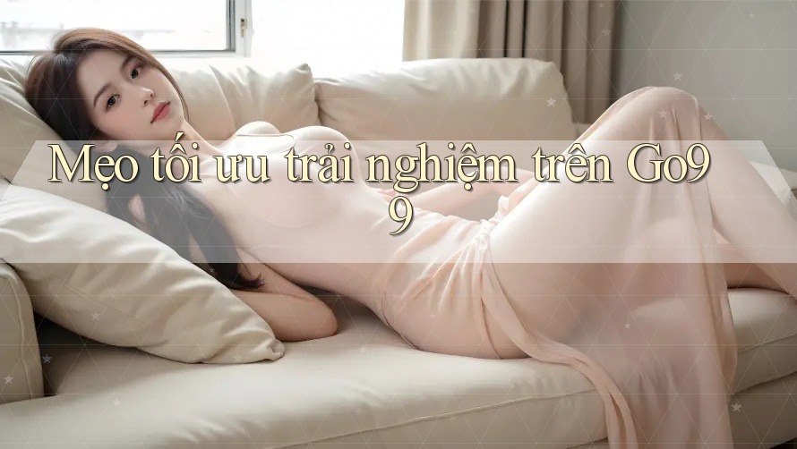 Mẹo tối ưu trải nghiệm trên Go99 Mẹo tối ưu trải nghiệm trên Go99