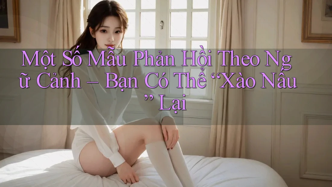Một Số Mẫu Phản Hồi Theo Ngữ Cảnh – Bạn Có Thể “Xào Nấu” Lại Một Số Mẫu Phản Hồi Theo Ngữ Cảnh – Bạn Có Thể “Xào Nấu” Lại