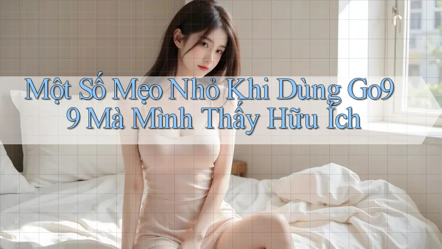 Một Số Mẹo Nhỏ Khi Dùng Go99 Mà Mình Thấy Hữu Ích Một Số Mẹo Nhỏ Khi Dùng Go99 Mà Mình Thấy Hữu Ích