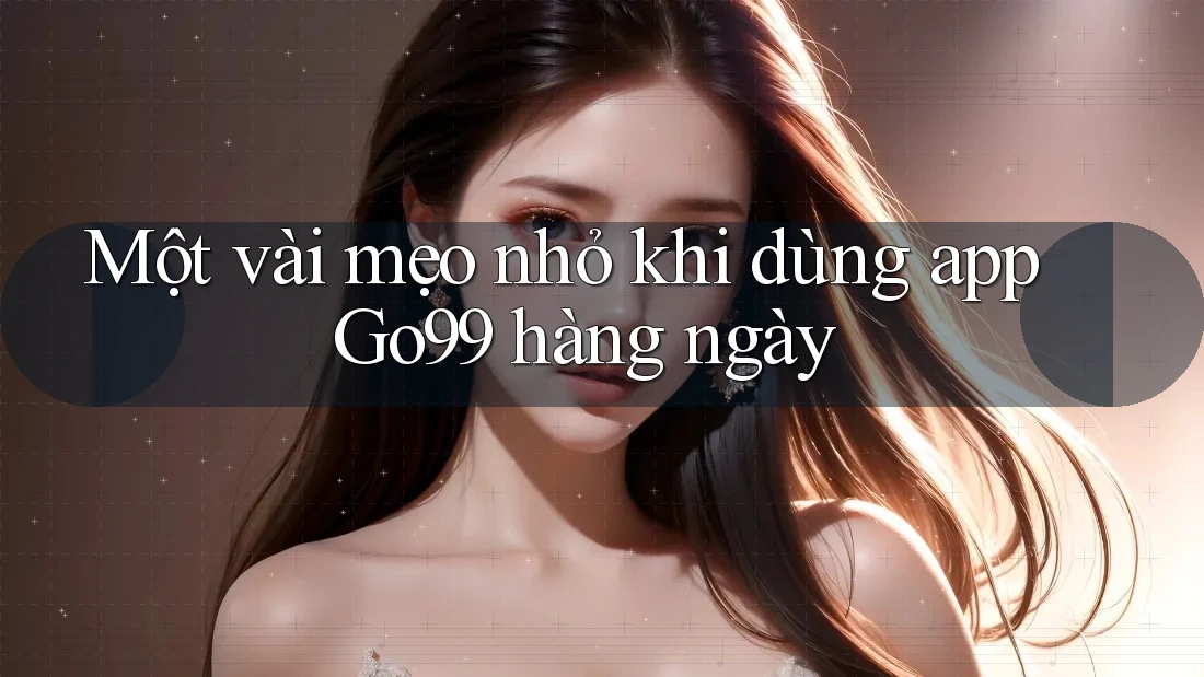 Một vài mẹo nhỏ khi dùng app Go99 hàng ngày Một vài mẹo nhỏ khi dùng app Go99 hàng ngày