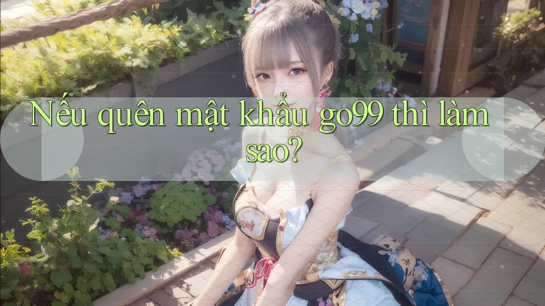Nếu quên mật khẩu go99 thì làm sao?