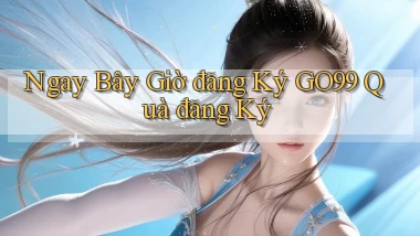 ngay bây giờ đăng ký go99 quà đăng ký
