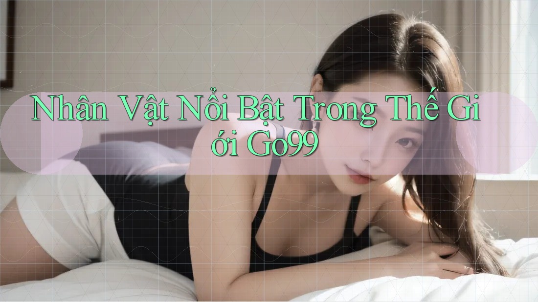 Nhân Vật Nổi Bật Trong Thế Giới Go99
