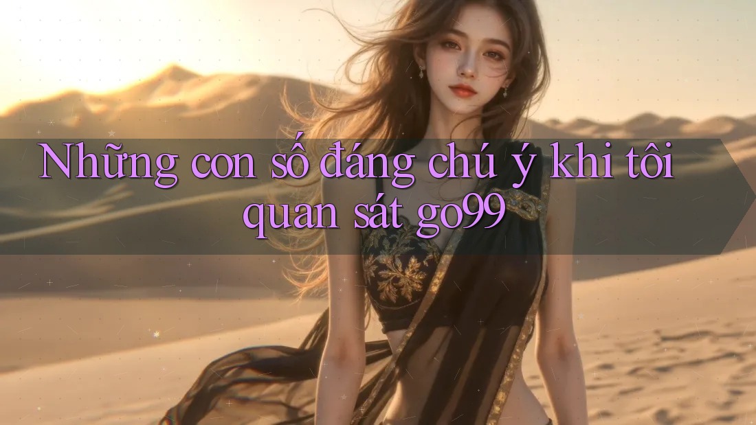 Những con số đáng chú ý khi tôi quan sát go99 Những con số đáng chú ý khi tôi quan sát go99
