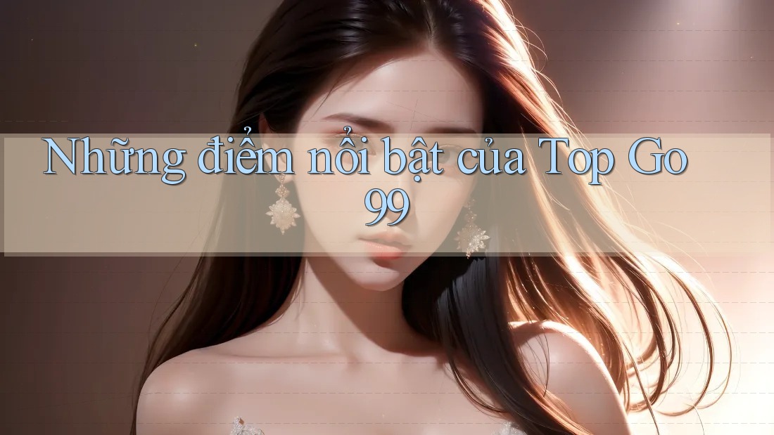 Những điểm nổi bật của Top Go99 Những điểm nổi bật của Top Go99