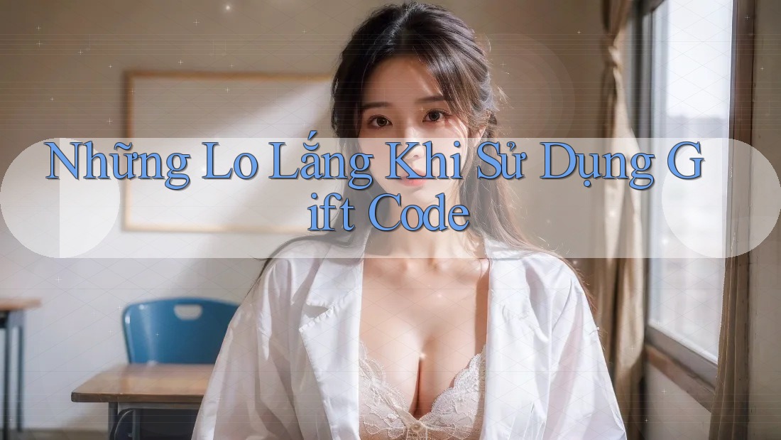 Những Lo Lắng Khi Sử Dụng Gift Code Những Lo Lắng Khi Sử Dụng Gift Code