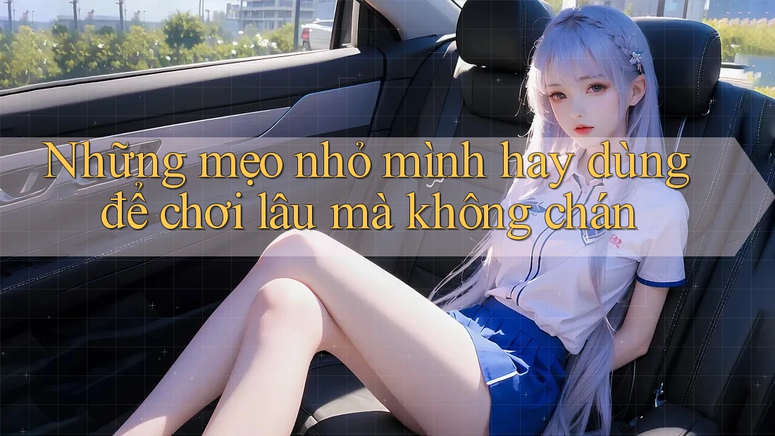 Những mẹo nhỏ mình hay dùng để chơi lâu mà không chán Những mẹo nhỏ mình hay dùng để chơi lâu mà không chán