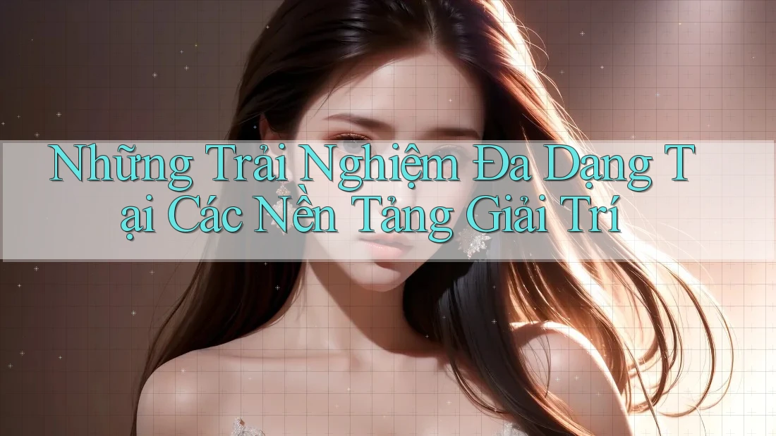 Những Trải Nghiệm Đa Dạng Tại Các Nền Tảng Giải Trí Những Trải Nghiệm Đa Dạng Tại Các Nền Tảng Giải Trí