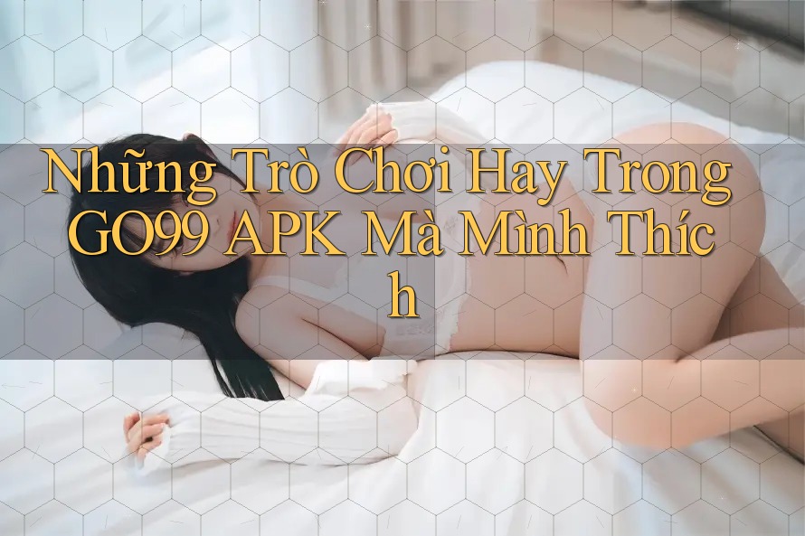 Những Trò Chơi Hay Trong GO99 APK Mà Mình Thích Những Trò Chơi Hay Trong GO99 APK Mà Mình Thích