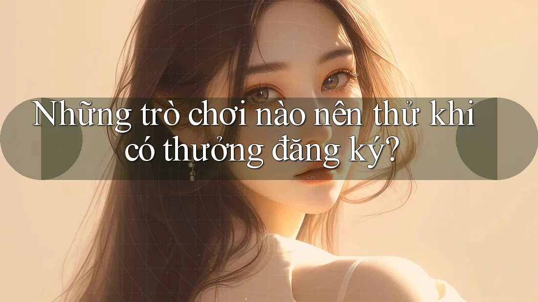 Những trò chơi nào nên thử khi có thưởng đăng ký? Những trò chơi nào nên thử khi có thưởng đăng ký?
