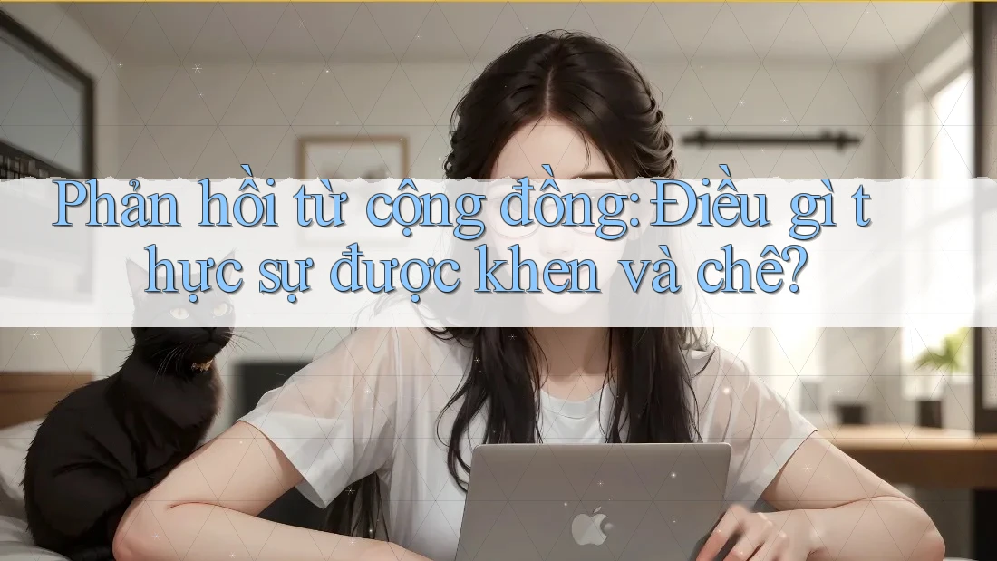 Phản hồi từ cộng đồng: Điều gì thực sự được khen và chê? Phản hồi từ cộng đồng: Điều gì thực sự được khen và chê?