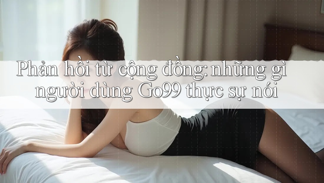Phản hồi từ cộng đồng: những gì người dùng Go99 thực sự nói Phản hồi từ cộng đồng: những gì người dùng Go99 thực sự nói