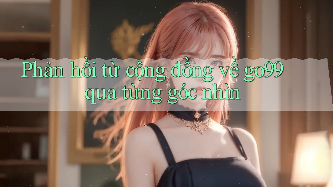 Phản hồi từ cộng đồng về go99 qua từng góc nhìn Phản hồi từ cộng đồng về go99 qua từng góc nhìn