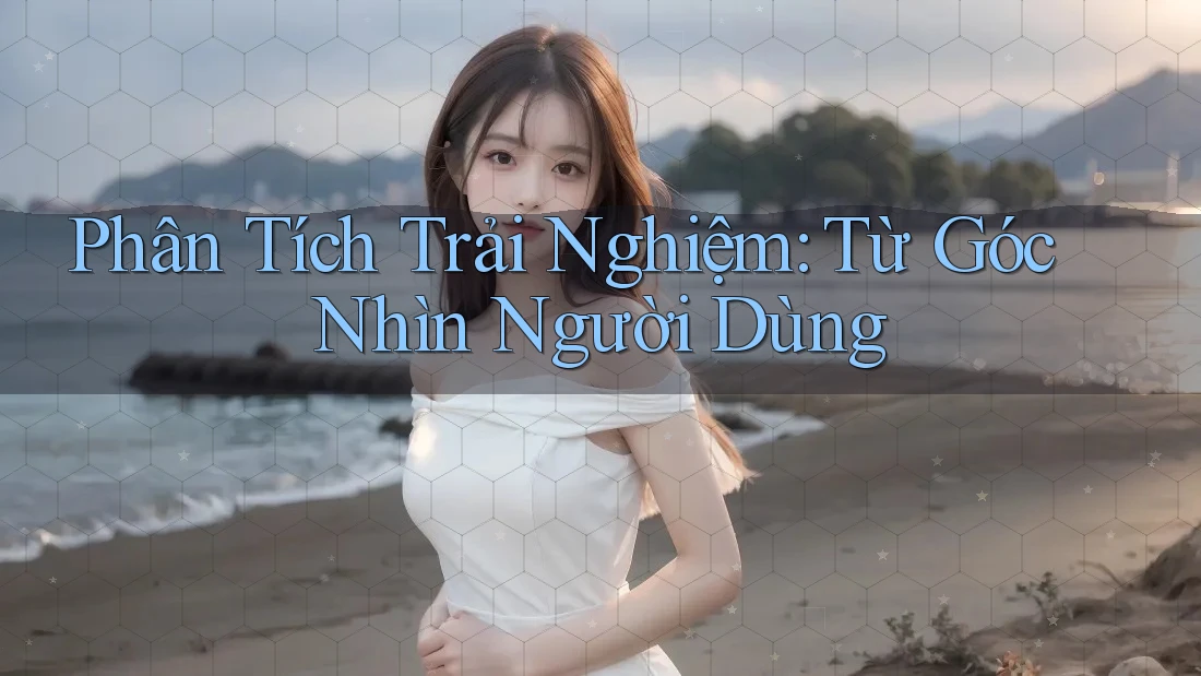 Phân Tích Trải Nghiệm: Từ Góc Nhìn Người Dùng Phân Tích Trải Nghiệm: Từ Góc Nhìn Người Dùng