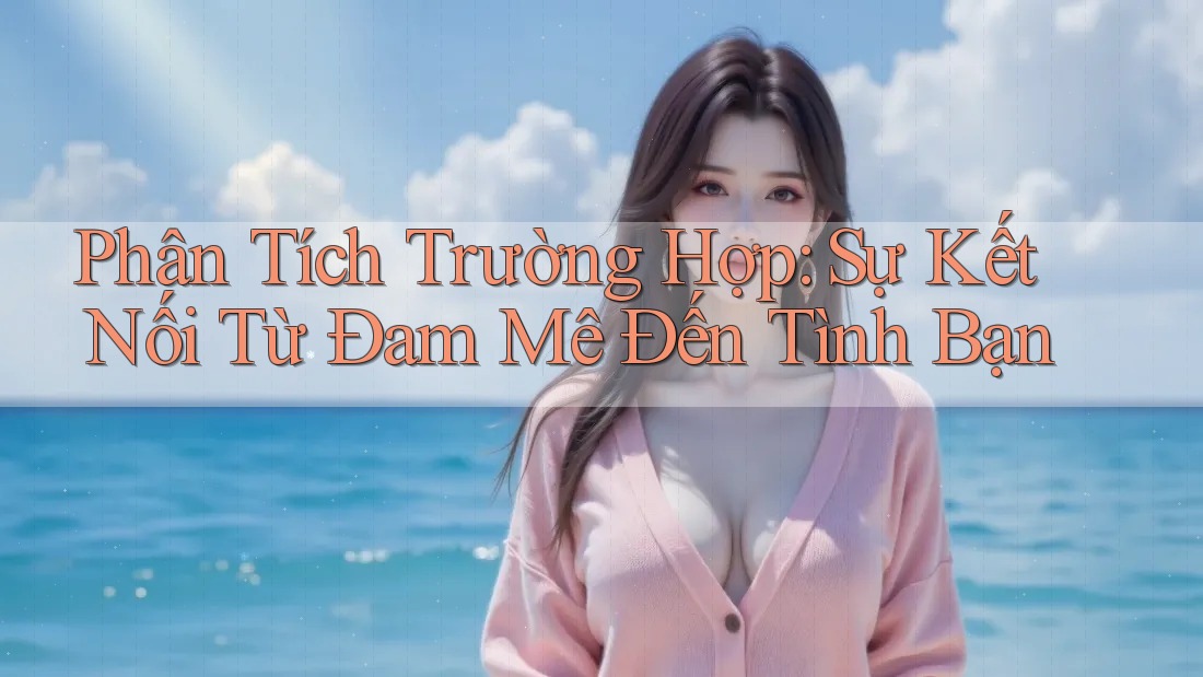 Phân Tích Trường Hợp: Sự Kết Nối Từ Đam Mê Đến Tình Bạn Phân Tích Trường Hợp: Sự Kết Nối Từ Đam Mê Đến Tình Bạn