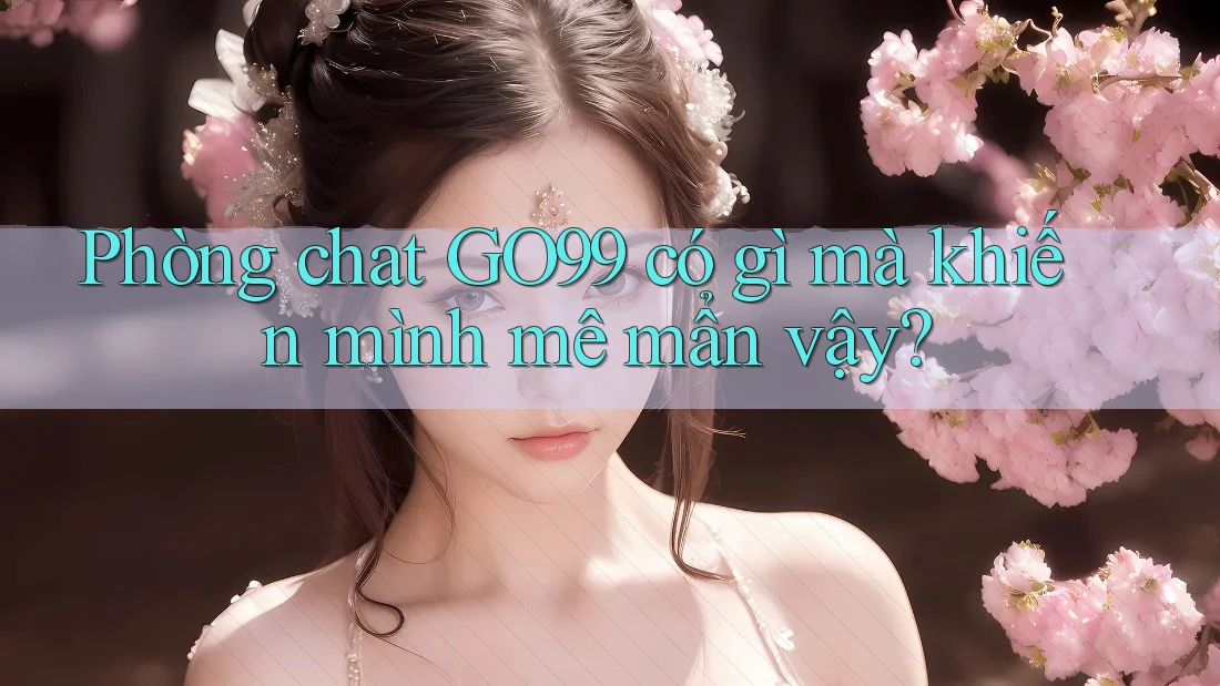Phòng chat GO99 có gì mà khiến mình mê mẩn vậy?