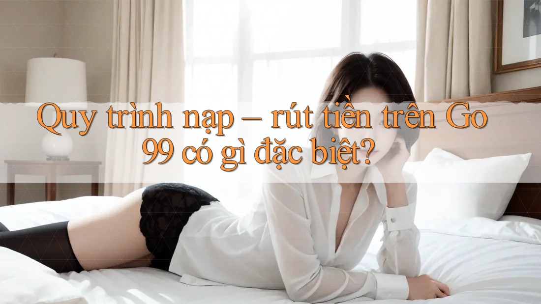 Quy trình nạp – rút tiền trên Go99 có gì đặc biệt? Quy trình nạp – rút tiền trên Go99 có gì đặc biệt?
